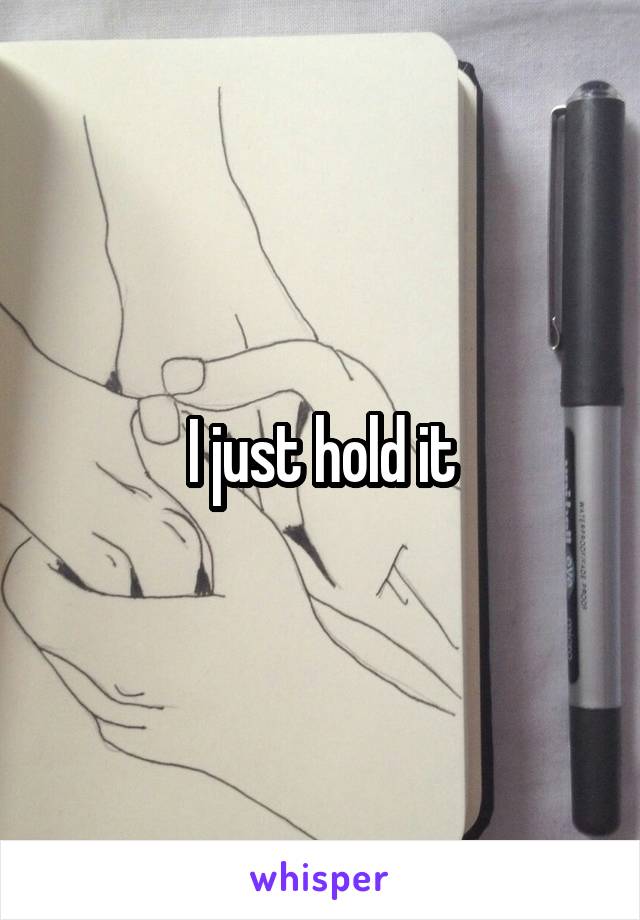 I just hold it