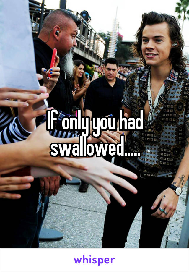 If only you had swallowed.....