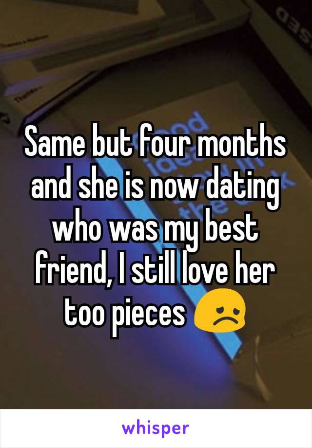 Same but four months and she is now dating who was my best friend, I still love her too pieces 😞