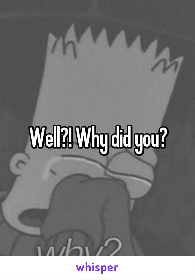 Well?! Why did you?