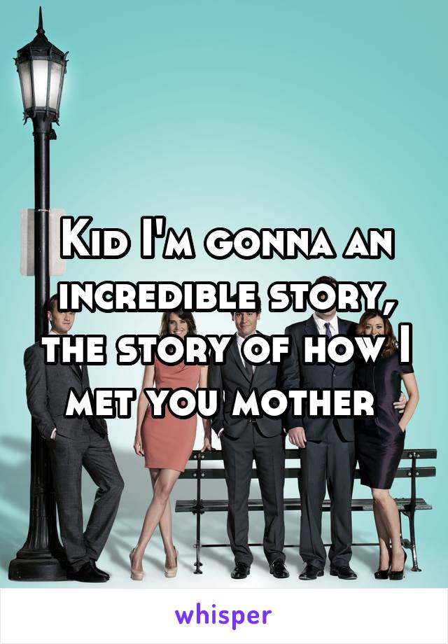 Kid I'm gonna an incredible story, the story of how I met you mother 