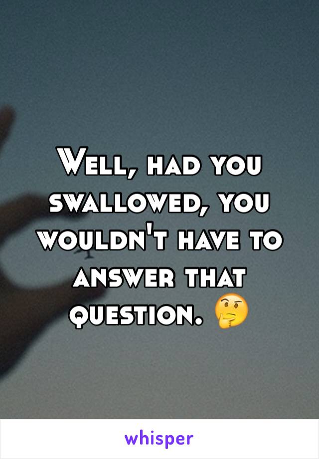 Well, had you swallowed, you wouldn't have to answer that question. 🤔