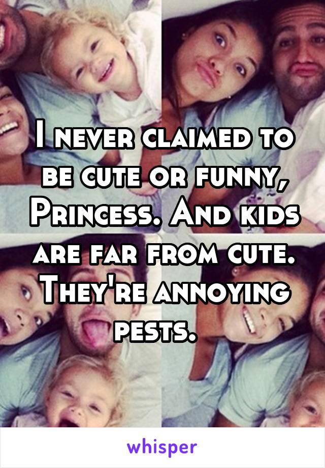 I never claimed to be cute or funny, Princess. And kids are far from cute. They're annoying pests.  