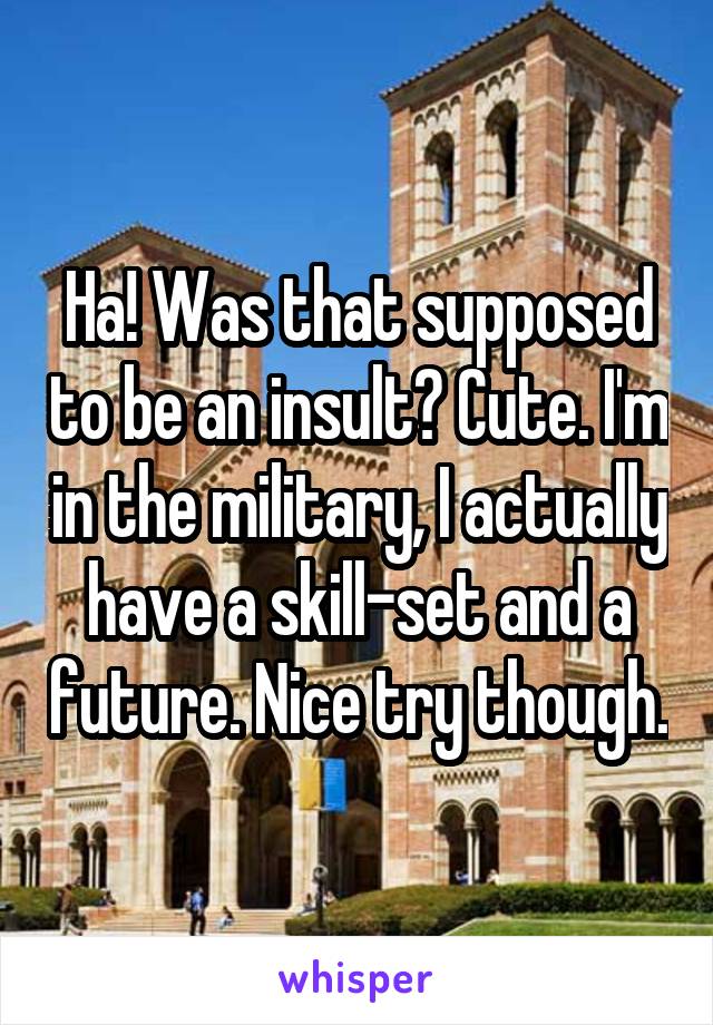 Ha! Was that supposed to be an insult? Cute. I'm in the military, I actually have a skill-set and a future. Nice try though.