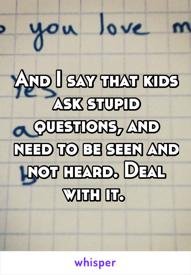 And I say that kids ask stupid questions, and need to be seen and not heard. Deal with it. 