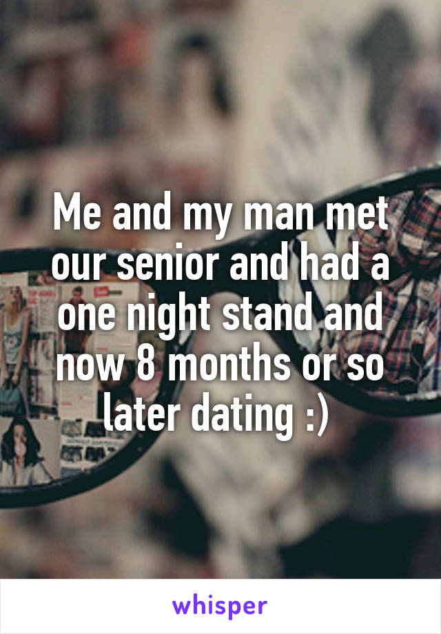 Me and my man met our senior and had a one night stand and now 8 months or so later dating :) 