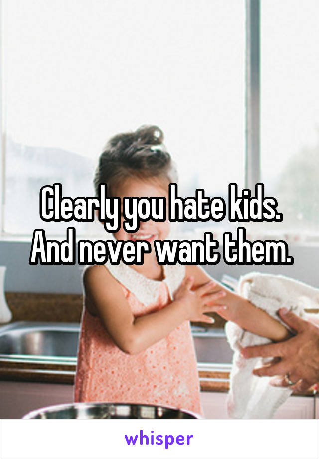 Clearly you hate kids. And never want them.