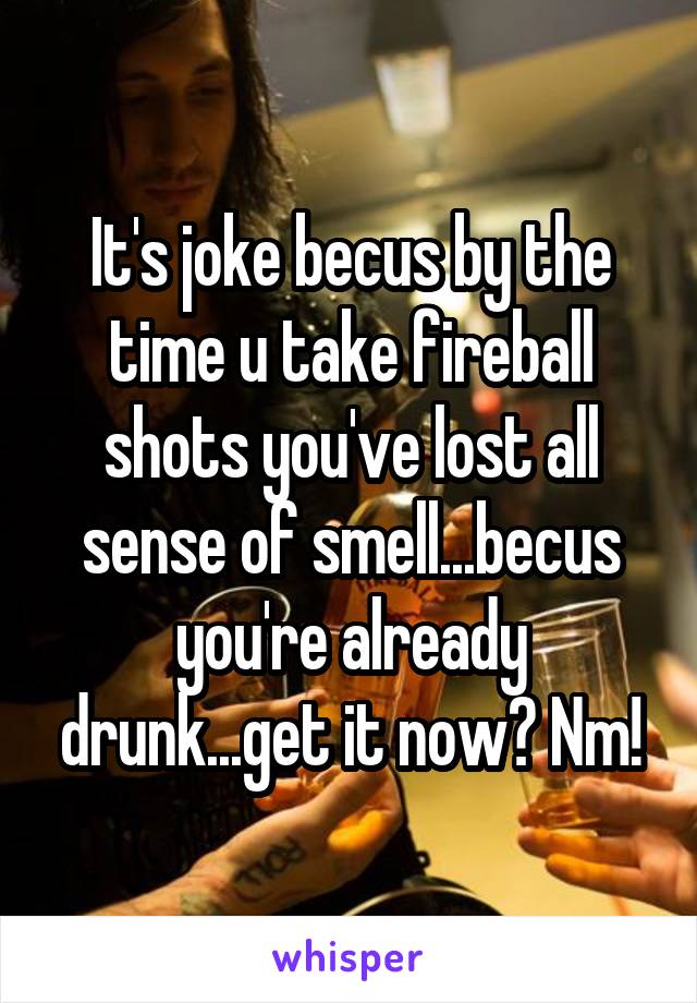 It's joke becus by the time u take fireball shots you've lost all sense of smell...becus you're already drunk...get it now? Nm!
