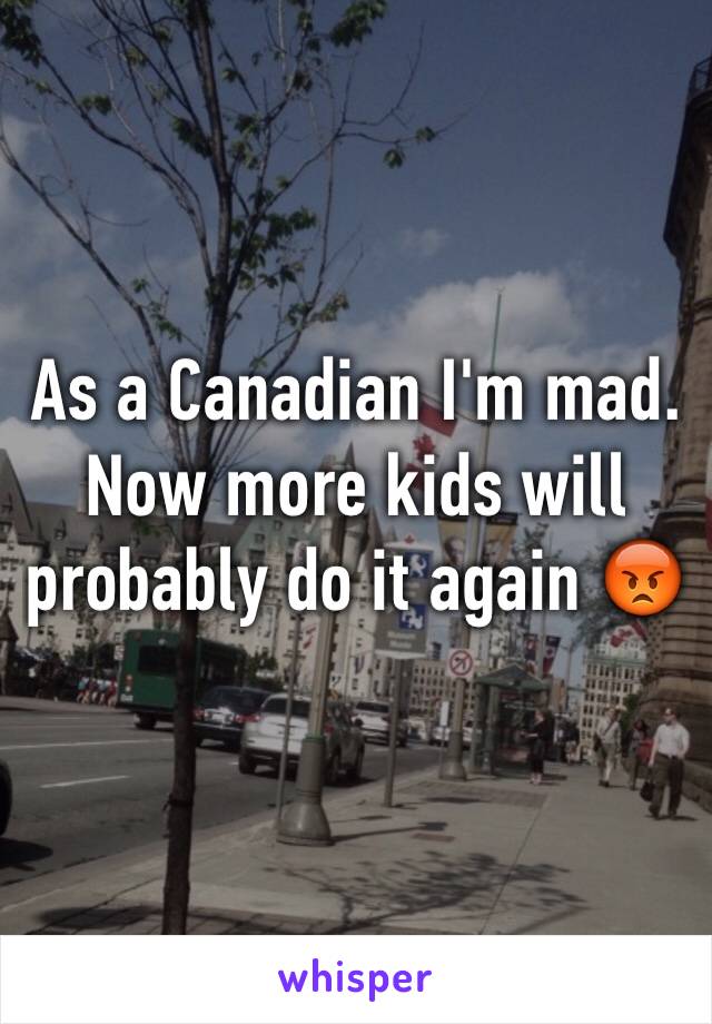 As a Canadian I'm mad.
Now more kids will probably do it again 😡