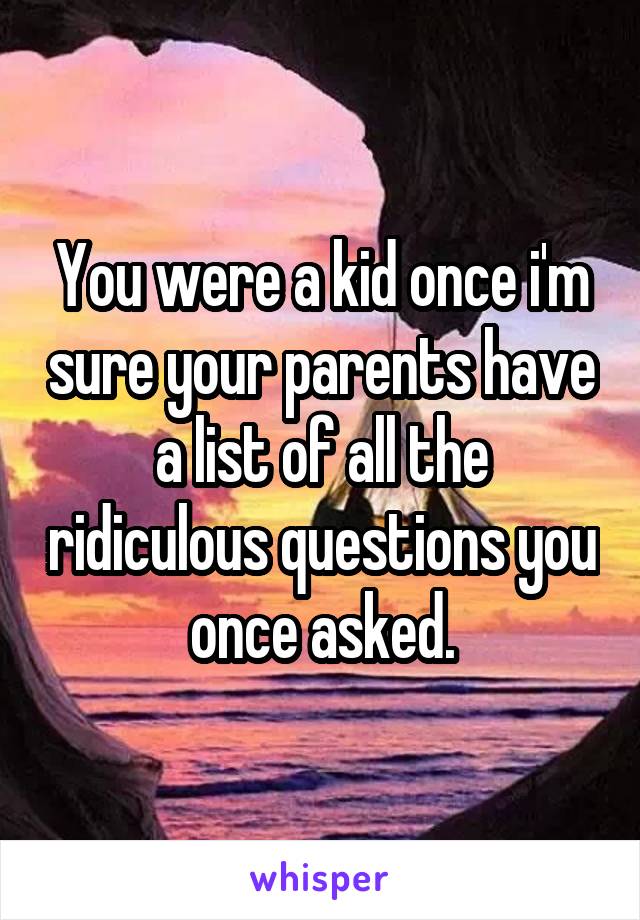 You were a kid once i'm sure your parents have a list of all the ridiculous questions you once asked.