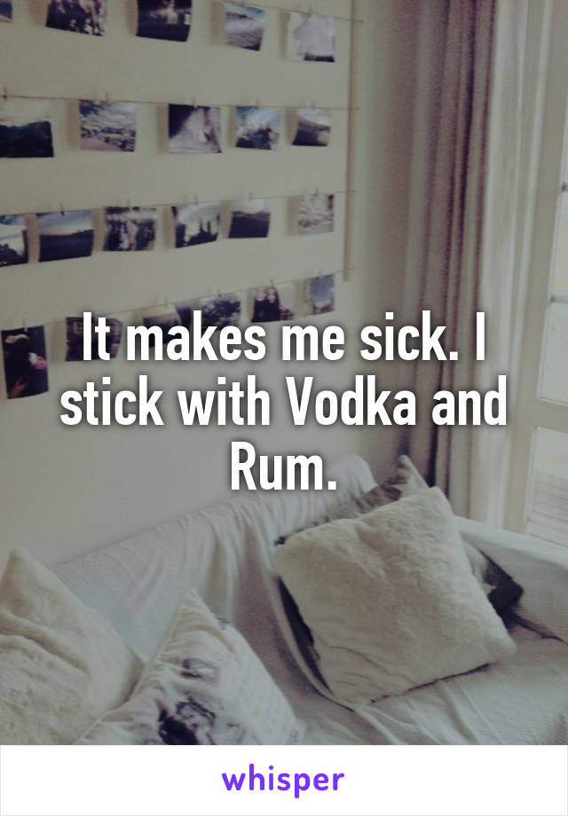 It makes me sick. I stick with Vodka and Rum.