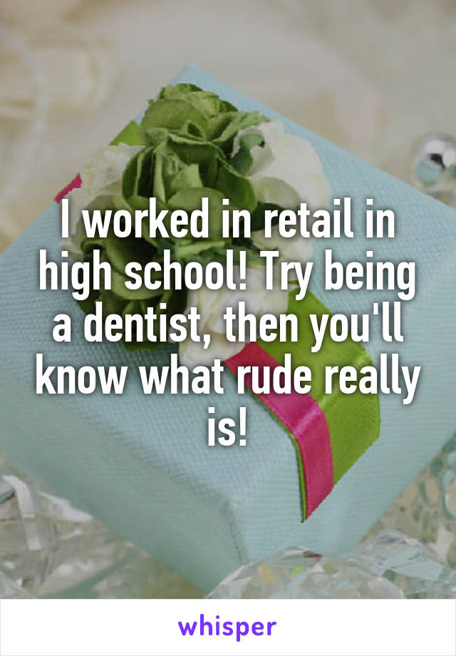 I worked in retail in high school! Try being a dentist, then you'll know what rude really is!