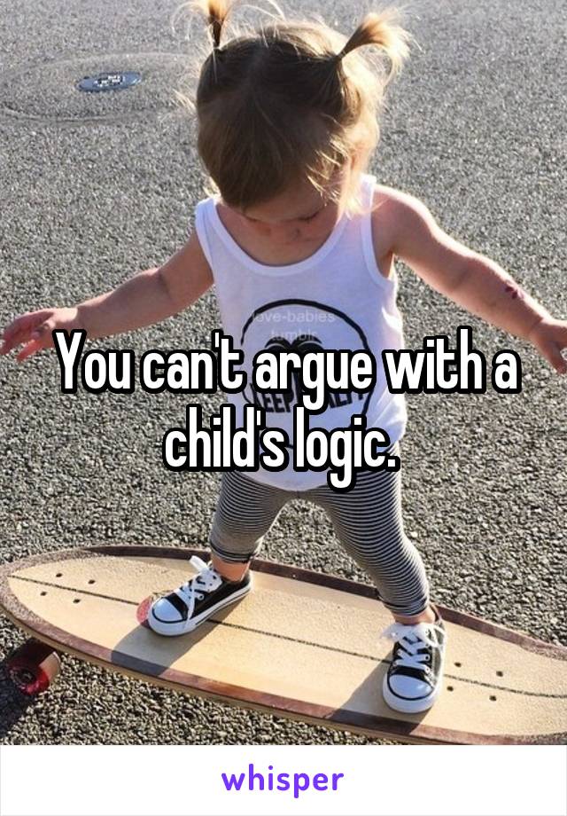 You can't argue with a child's logic. 