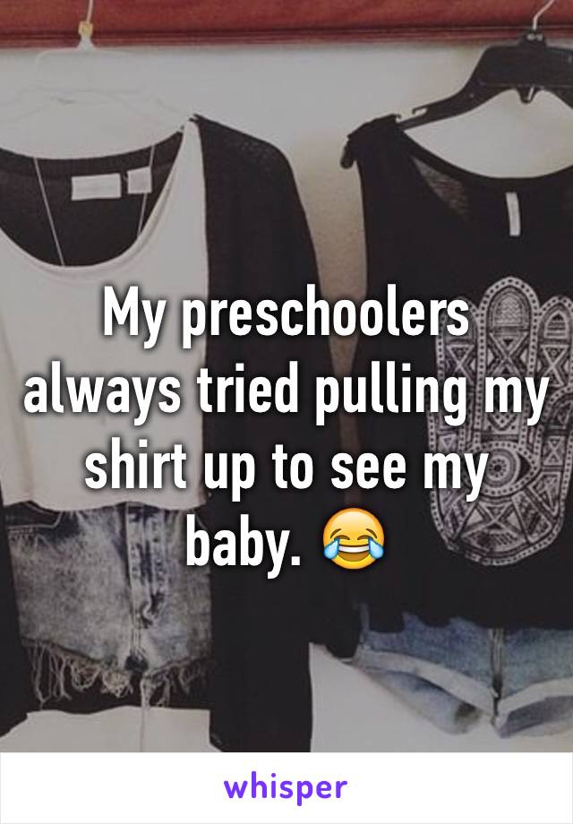 My preschoolers always tried pulling my shirt up to see my baby. 😂