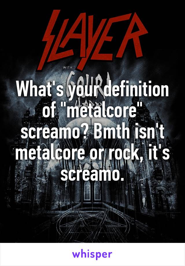 What's your definition of "metalcore" screamo? Bmth isn't metalcore or rock, it's screamo.