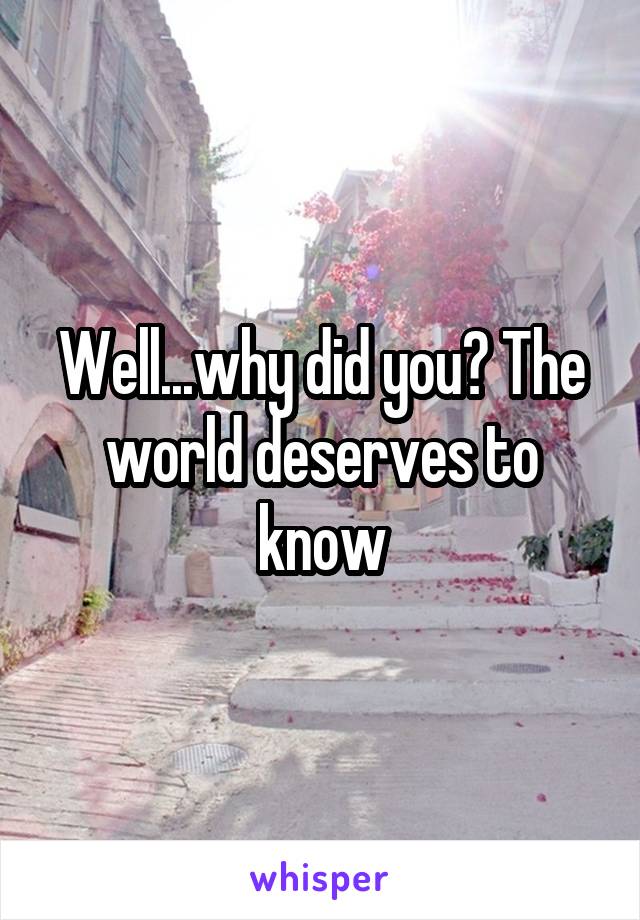 Well...why did you? The world deserves to know