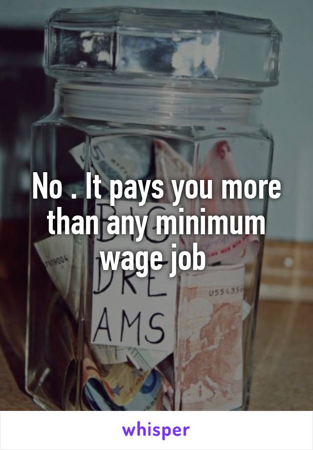 No . It pays you more than any minimum wage job 