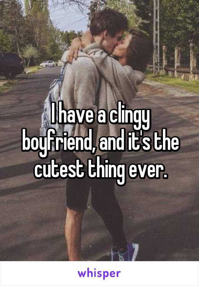 I have a clingy boyfriend, and it's the cutest thing ever.
