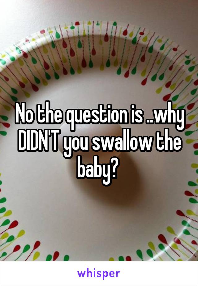 No the question is ..why DIDN'T you swallow the baby? 