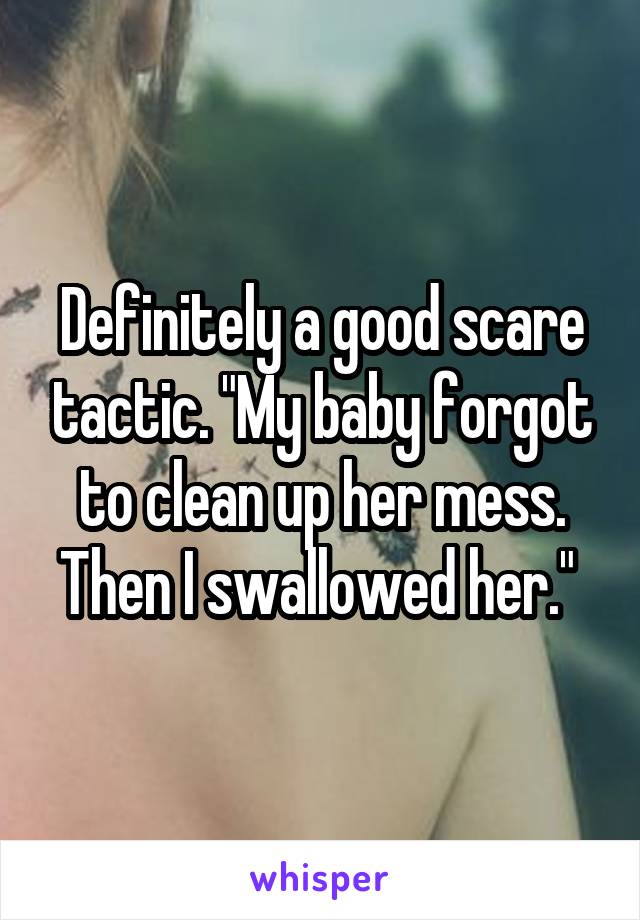 Definitely a good scare tactic. "My baby forgot to clean up her mess. Then I swallowed her." 