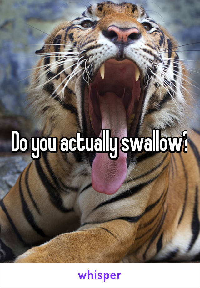 Do you actually swallow?