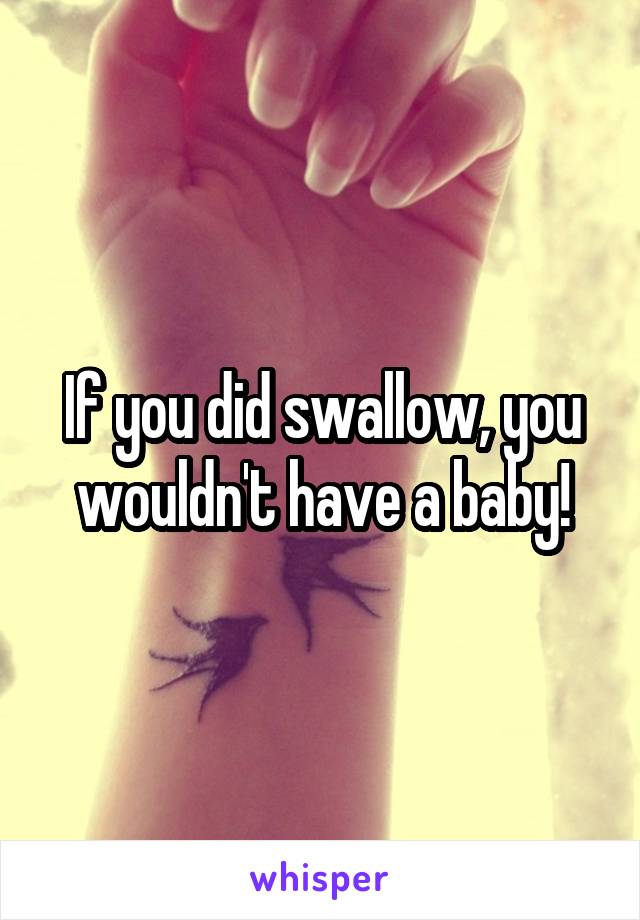 If you did swallow, you wouldn't have a baby!