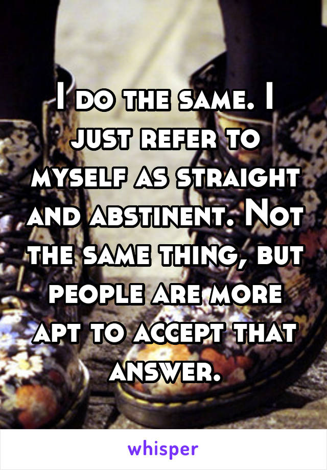 I do the same. I just refer to myself as straight and abstinent. Not the same thing, but people are more apt to accept that answer.