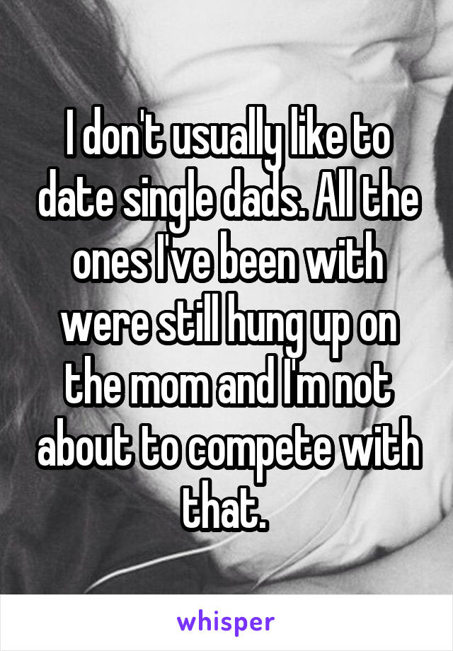 I don't usually like to date single dads. All the ones I've been with were still hung up on the mom and I'm not about to compete with that. 