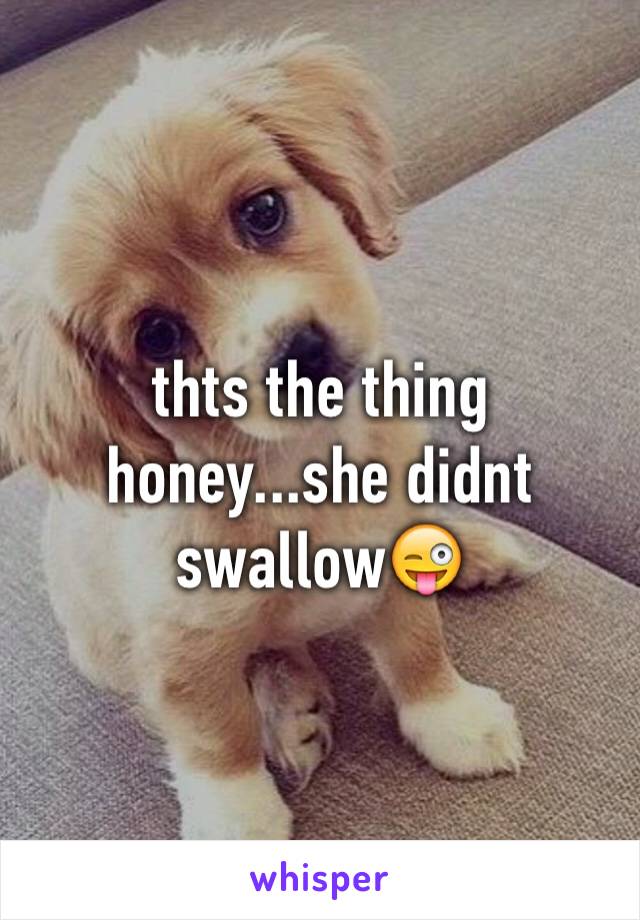 thts the thing honey...she didnt swallow😜