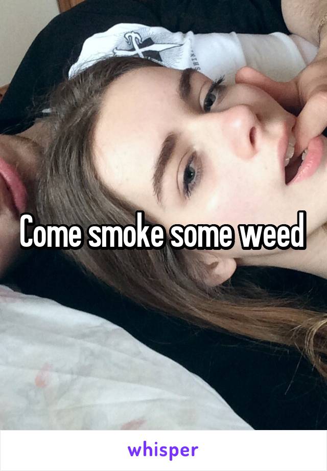 Come smoke some weed 