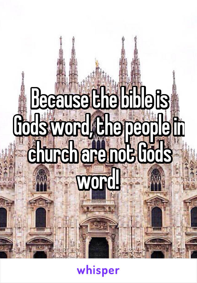 Because the bible is Gods word, the people in church are not Gods word! 