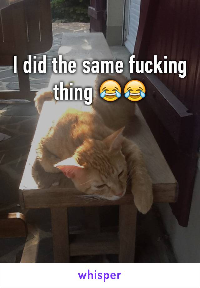 I did the same fucking thing 😂😂