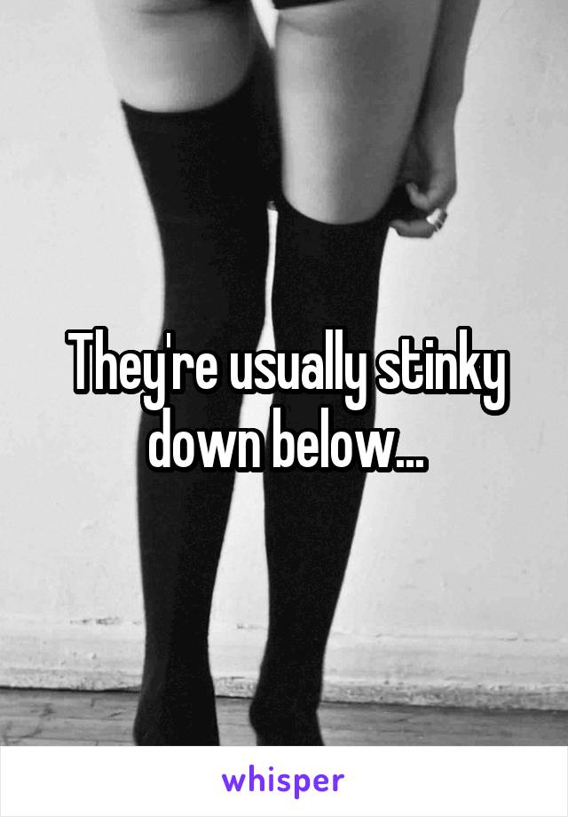 They're usually stinky down below...