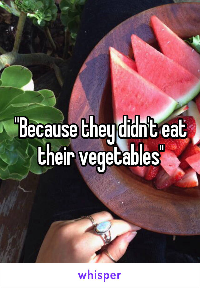 "Because they didn't eat their vegetables"