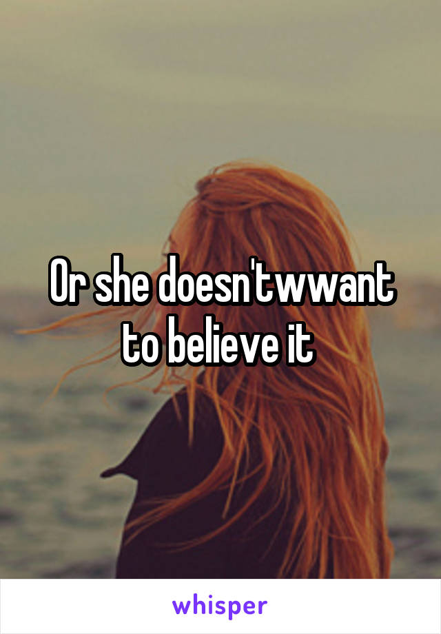 Or she doesn'twwant to believe it 