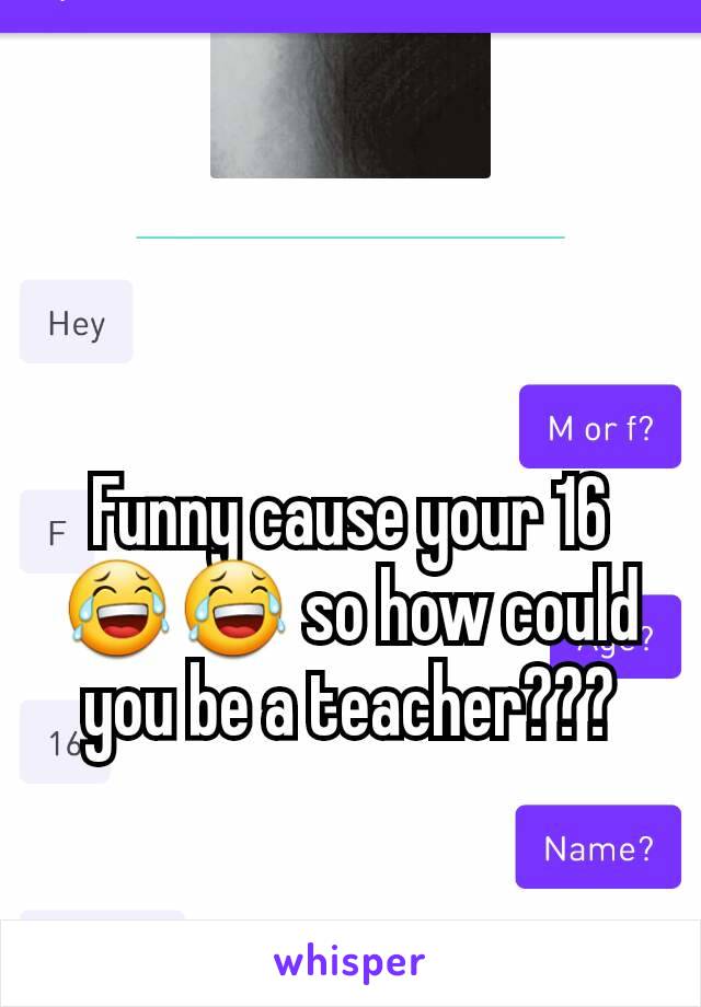 Funny cause your 16😂😂 so how could you be a teacher???