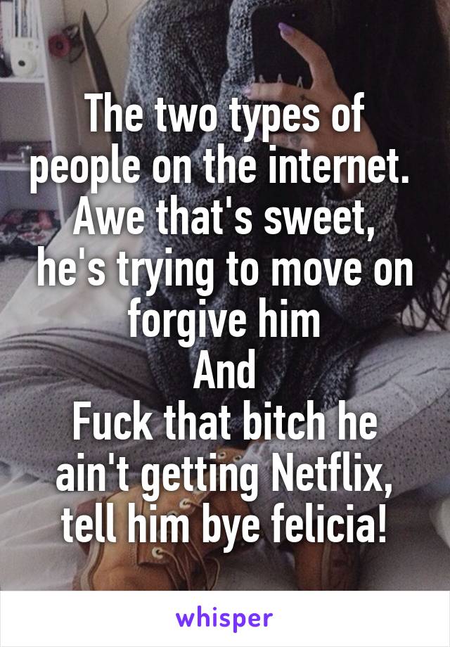 The two types of people on the internet. 
Awe that's sweet, he's trying to move on forgive him
And
Fuck that bitch he ain't getting Netflix, tell him bye felicia!