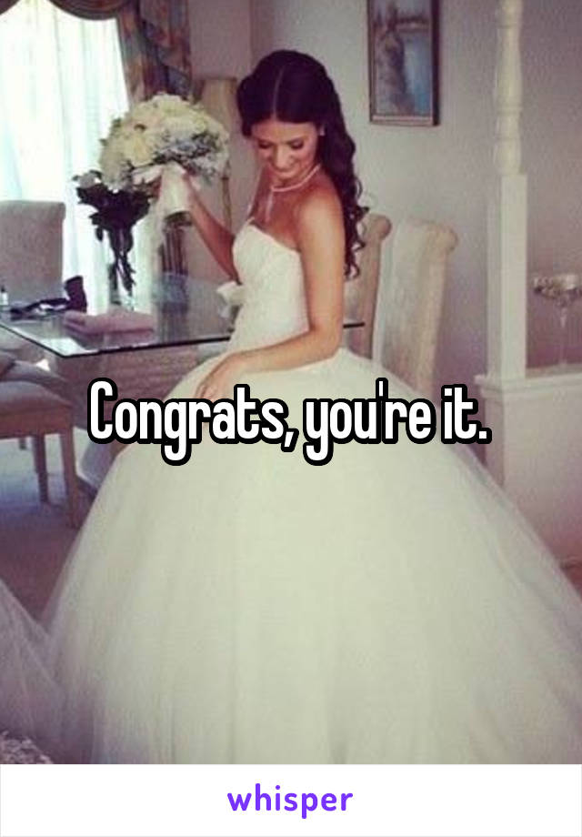 Congrats, you're it. 