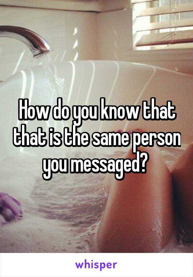 How do you know that that is the same person you messaged? 