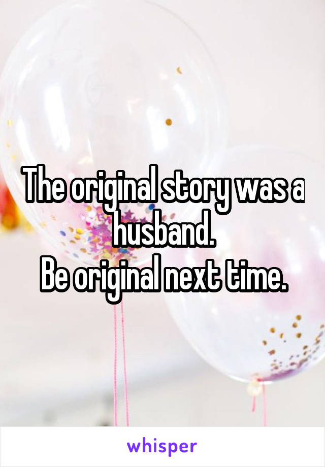 The original story was a husband.
Be original next time.