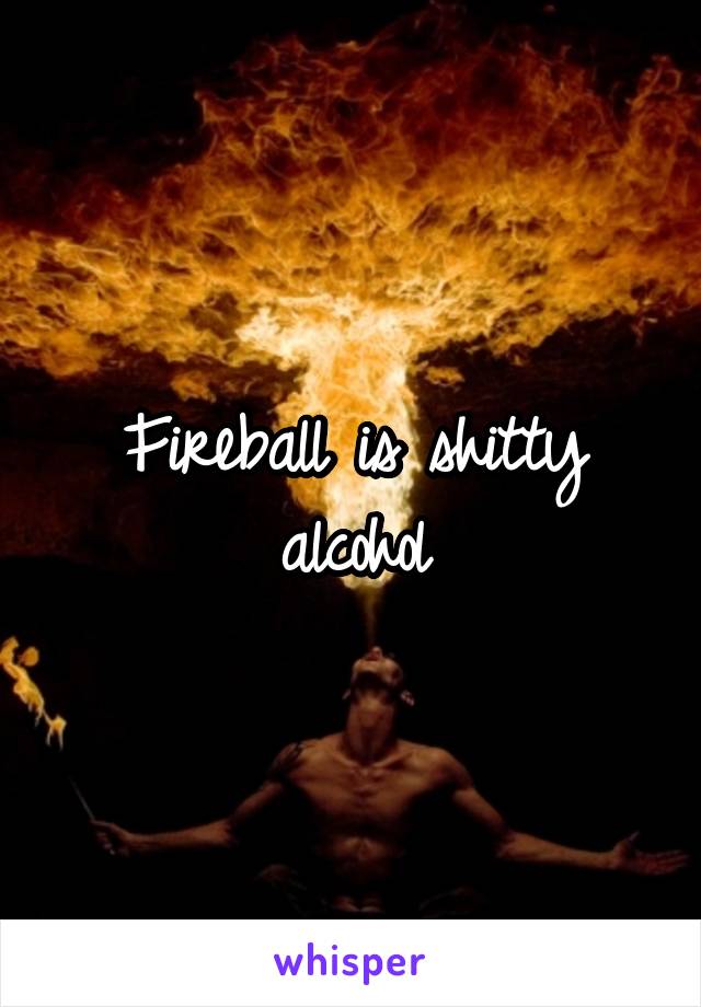Fireball is shitty alcohol