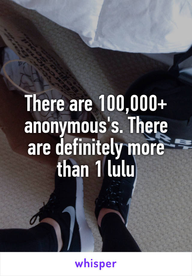 There are 100,000+ anonymous's. There are definitely more than 1 lulu