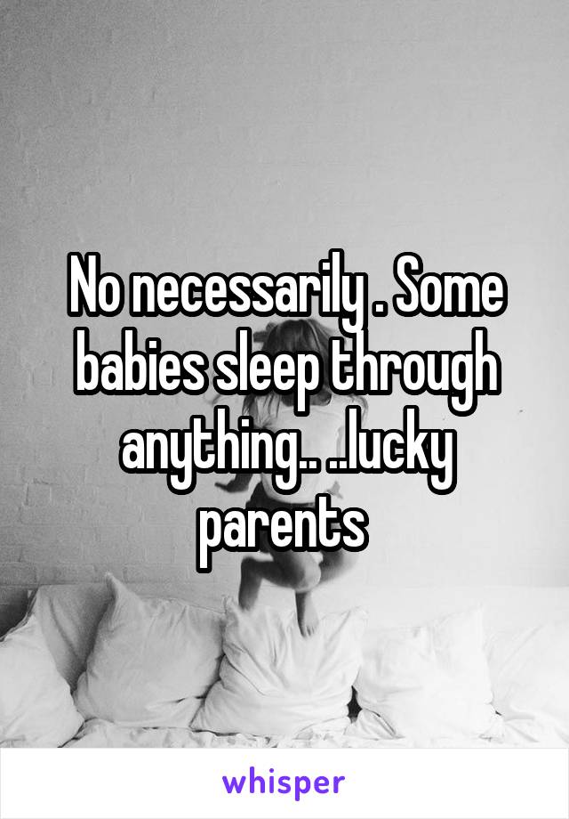 No necessarily . Some babies sleep through anything.. ..lucky parents 