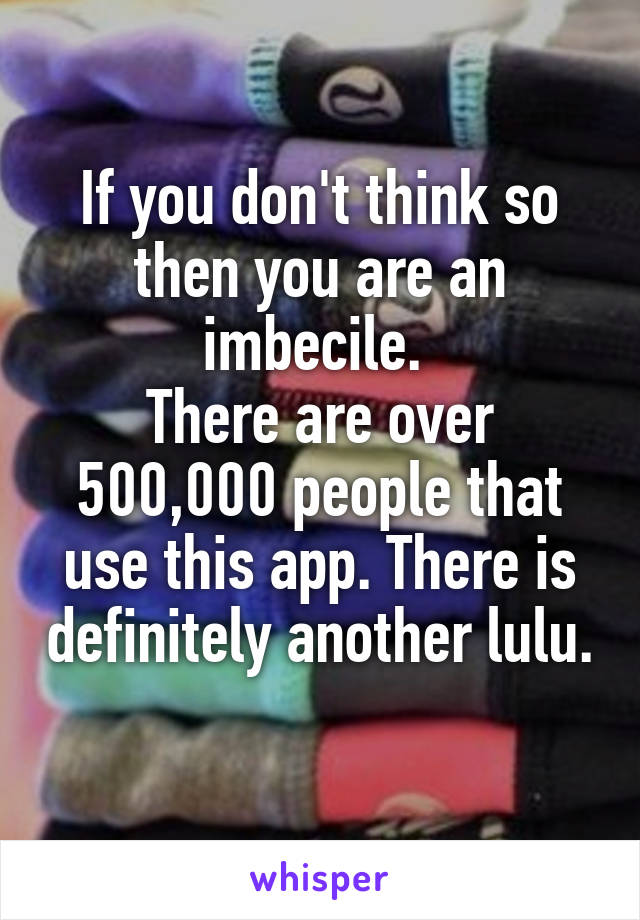 If you don't think so then you are an imbecile. 
There are over 500,000 people that use this app. There is definitely another lulu. 