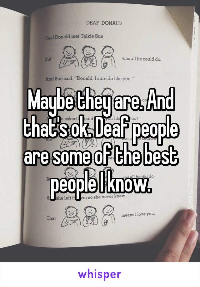 Maybe they are. And that's ok. Deaf people are some of the best people I know.