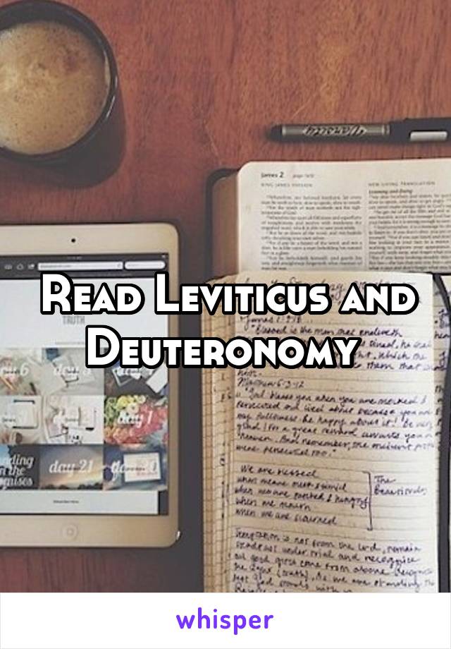 Read Leviticus and Deuteronomy 