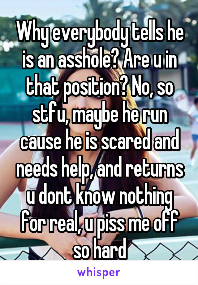 Why everybody tells he is an asshole? Are u in that position? No, so stfu, maybe he run cause he is scared and needs help, and returns u dont know nothing for real, u piss me off so hard