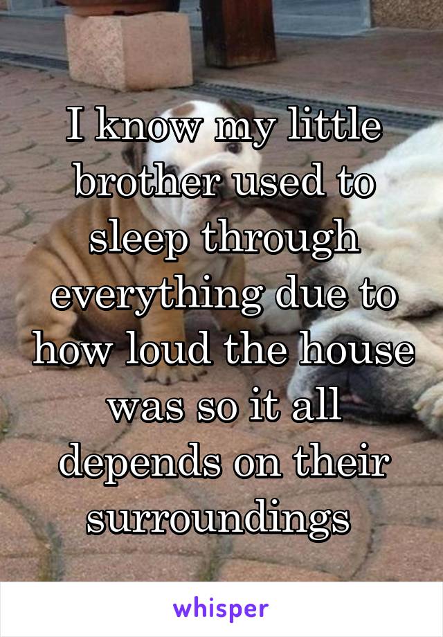 I know my little brother used to sleep through everything due to how loud the house was so it all depends on their surroundings 