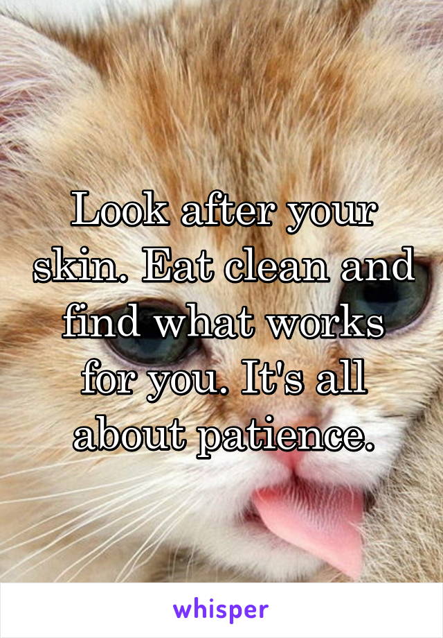 Look after your skin. Eat clean and find what works for you. It's all about patience.