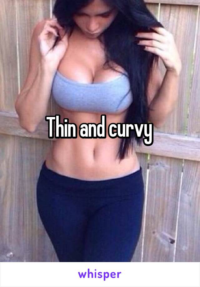 Thin and curvy 
